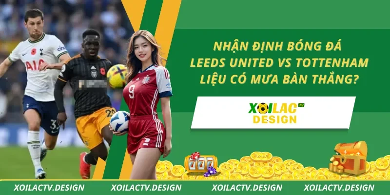 Nhận Định Bóng Đá Leeds United Vs Tottenham – Liệu Có Mưa Bàn Thắng